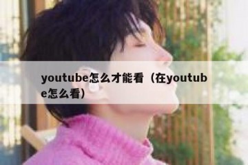 youtube怎么才能看（在youtube怎么看）