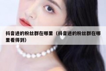 抖音进的粉丝群在哪里（抖音进的粉丝群在哪里看得到）