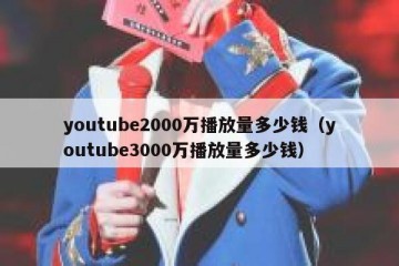 youtube2000万播放量多少钱（youtube3000万播放量多少钱）