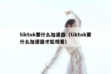tiktok要什么加速器（tiktok要什么加速器才能观看）