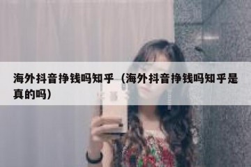 海外抖音挣钱吗知乎（海外抖音挣钱吗知乎是真的吗）