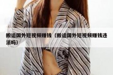 搬运国外短视频赚钱（搬运国外短视频赚钱违法吗）
