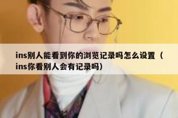 ins别人能看到你的浏览记录吗怎么设置（ins你看别人会有记录吗）
