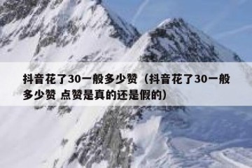抖音花了30一般多少赞（抖音花了30一般多少赞 点赞是真的还是假的）