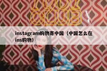 instagram购物寄中国（中国怎么在ins购物）