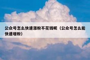公众号怎么快速涨粉不花钱呢（公众号怎么能快速增粉）