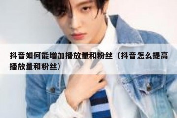 抖音如何能增加播放量和粉丝（抖音怎么提高播放量和粉丝）