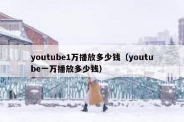 youtube1万播放多少钱（youtube一万播放多少钱）