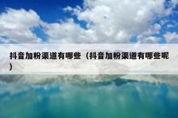 抖音加粉渠道有哪些（抖音加粉渠道有哪些呢）