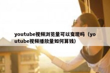 youtube视频浏览量可以变现吗（youtube视频播放量如何算钱）