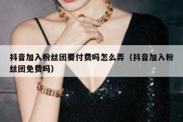 抖音加入粉丝团要付费吗怎么弄（抖音加入粉丝团免费吗）