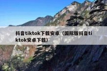 抖音tiktok下载安卓（国际版抖音tiktok安卓下载）