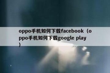 oppo手机如何下载facebook（oppo手机如何下载google play）