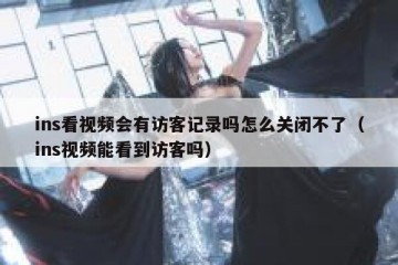 ins看视频会有访客记录吗怎么关闭不了（ins视频能看到访客吗）