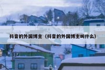 抖音的外国博主（抖音的外国博主叫什么）