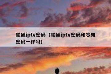 联通iptv密码（联通iptv密码和宽带密码一样吗）