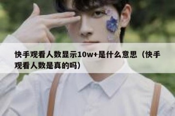 快手观看人数显示10w+是什么意思（快手观看人数是真的吗）