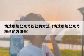 快速增加公众号粉丝的方法（快速增加公众号粉丝的方法是）