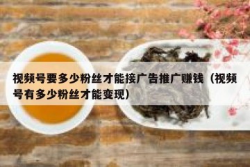 视频号要多少粉丝才能接广告推广赚钱（视频号有多少粉丝才能变现）
