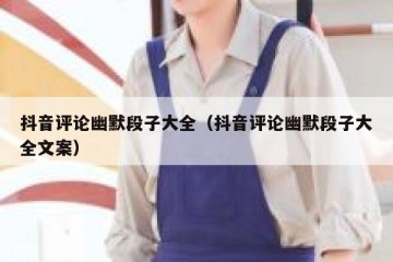 抖音评论幽默段子大全（抖音评论幽默段子大全文案）