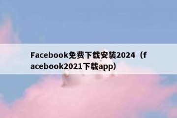 Facebook免费下载安装2024（facebook2021下载app）