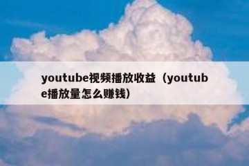 youtube视频播放收益（youtube播放量怎么赚钱）