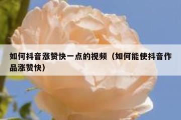 如何抖音涨赞快一点的视频（如何能使抖音作品涨赞快）