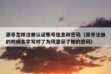 派币怎样注册认证账号信息和密码（派币注册的时候名字写对了为何显示了她的密码）
