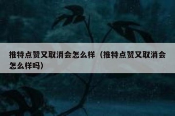 推特点赞又取消会怎么样（推特点赞又取消会怎么样吗）
