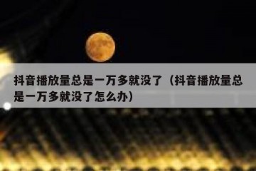 抖音播放量总是一万多就没了（抖音播放量总是一万多就没了怎么办）