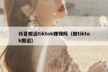 抖音搬运tiktok赚钱吗（做tiktok搬运）