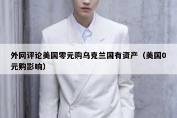 外网评论美国零元购乌克兰国有资产（美国0元购影响）