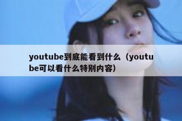 youtube到底能看到什么（youtube可以看什么特别内容）