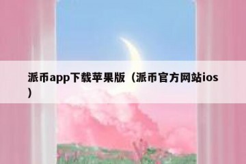 派币app下载苹果版（派币官方网站ios）