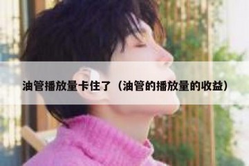 油管播放量卡住了（油管的播放量的收益）