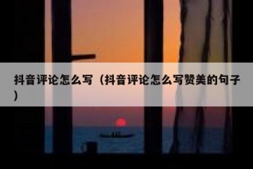 抖音评论怎么写（抖音评论怎么写赞美的句子）