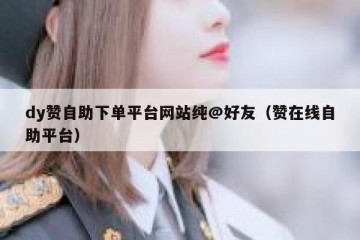 dy赞自助下单平台网站纯@好友（赞在线自助平台）