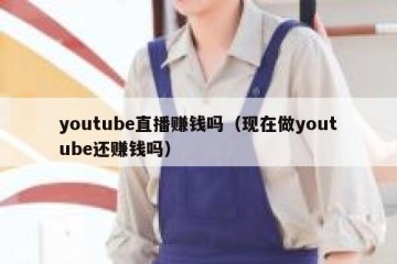 youtube直播赚钱吗（现在做youtube还赚钱吗）
