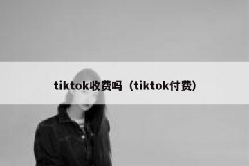 tiktok收费吗（tiktok付费）
