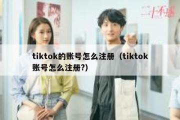 tiktok的账号怎么注册（tiktok账号怎么注册?）