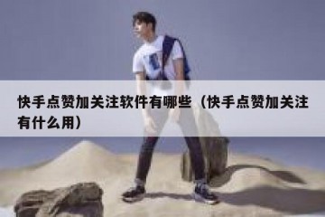 快手点赞加关注软件有哪些（快手点赞加关注有什么用）