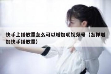 快手上播放量怎么可以增加呢视频号（怎样增加快手播放量）
