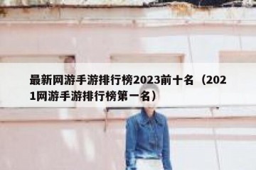 最新网游手游排行榜2023前十名（2021网游手游排行榜第一名）