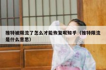 推特被限流了怎么才能恢复呢知乎（推特限流是什么意思）