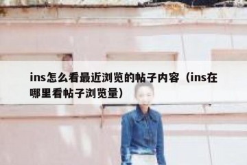 ins怎么看最近浏览的帖子内容（ins在哪里看帖子浏览量）