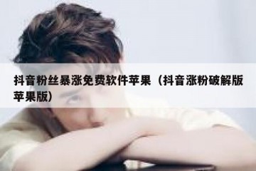 抖音粉丝暴涨免费软件苹果（抖音涨粉破解版苹果版）