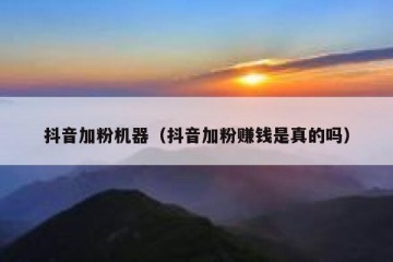 抖音加粉机器（抖音加粉赚钱是真的吗）