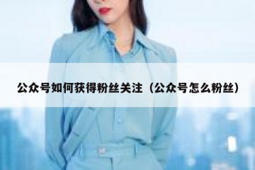 公众号如何获得粉丝关注（公众号怎么粉丝）