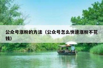 公众号涨粉的方法（公众号怎么快速涨粉不花钱）