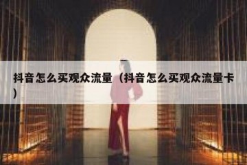 抖音怎么买观众流量（抖音怎么买观众流量卡）